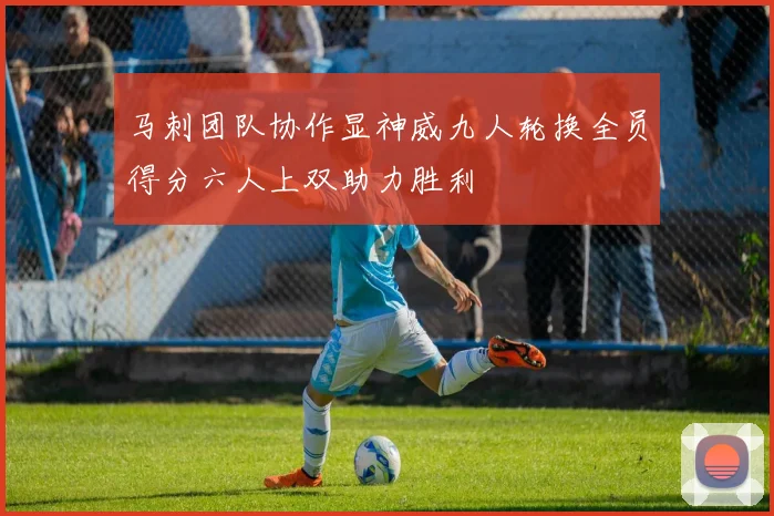 马刺团队协作显神威九人轮换全员得分六人上双助力胜利