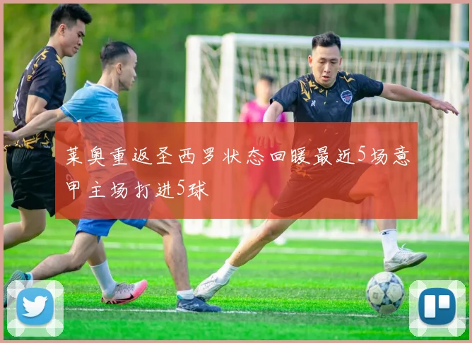 莱奥重返圣西罗状态回暖最近5场意甲主场打进5球