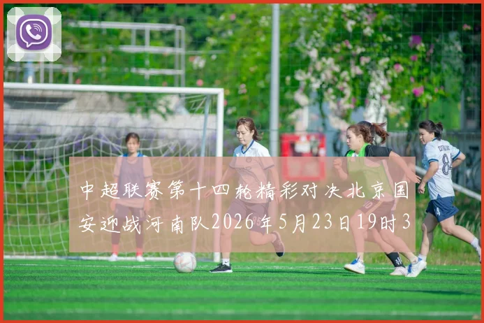 中超联赛第十四轮精彩对决北京国安迎战河南队2026年5月23日19时35分开赛