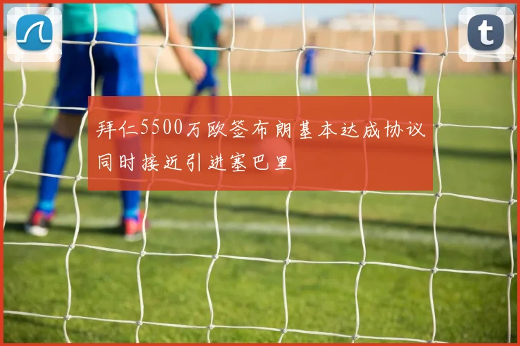 拜仁5500万欧签布朗基本达成协议同时接近引进塞巴里