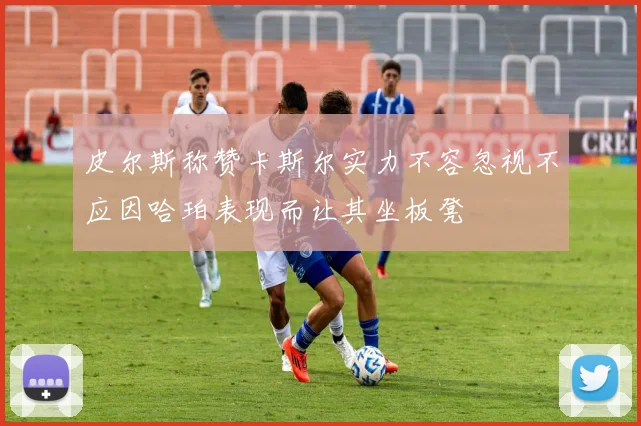 皮尔斯称赞卡斯尔实力不容忽视不应因哈珀表现而让其坐板凳