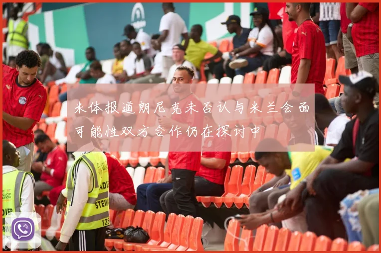 米体报道朗尼克未否认与米兰会面可能性双方合作仍在探讨中
