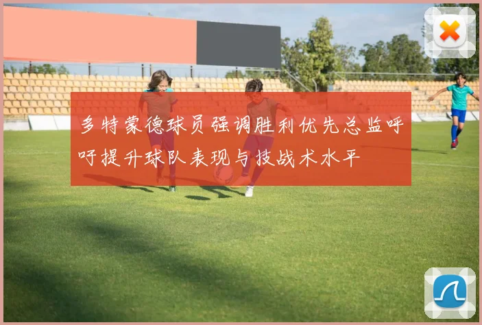多特蒙德球员强调胜利优先总监呼吁提升球队表现与技战术水平