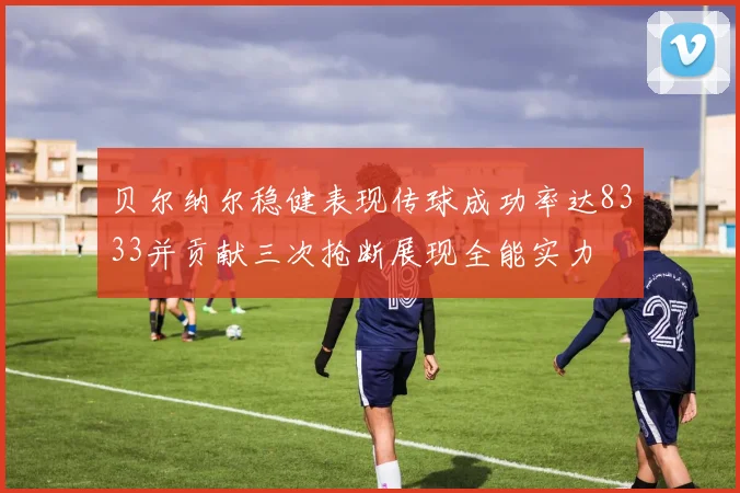 贝尔纳尔稳健表现传球成功率达8333并贡献三次抢断展现全能实力