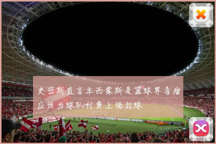 史密斯直言本西蒙斯是篮球界毒瘤应该为球队付费上场打球