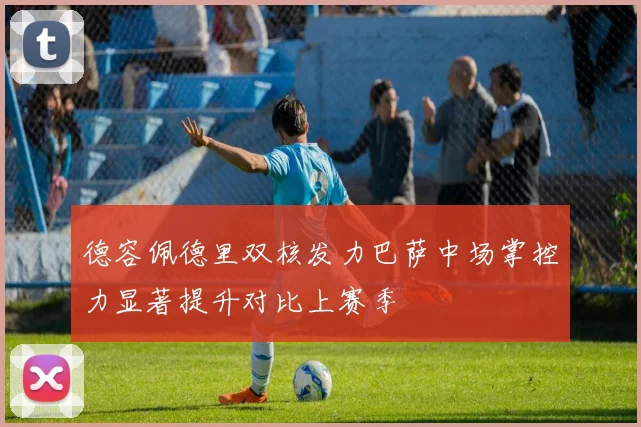 德容佩德里双核发力巴萨中场掌控力显著提升对比上赛季
