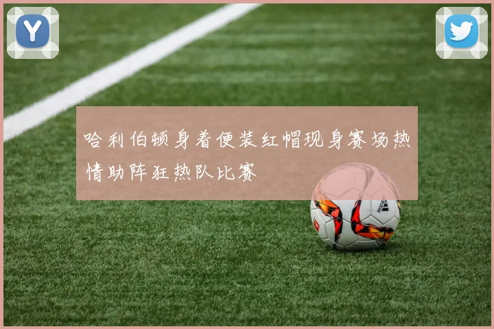 哈利伯顿身着便装红帽现身赛场热情助阵狂热队比赛