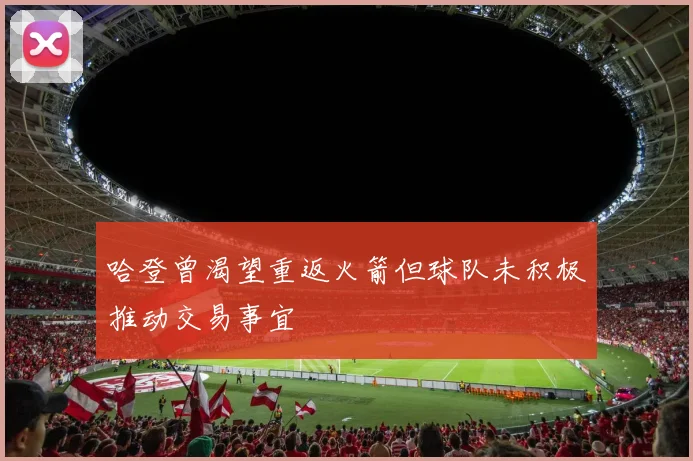 哈登曾渴望重返火箭但球队未积极推动交易事宜