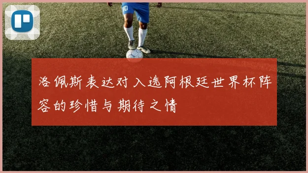 洛佩斯表达对入选阿根廷世界杯阵容的珍惜与期待之情