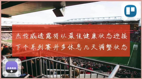 杰伦威透露将以最佳健康状态迎接下个系列赛并多休息几天调整状态