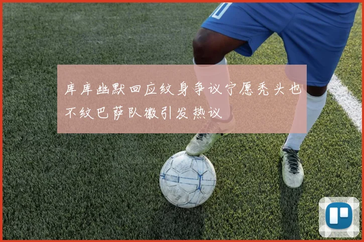 库库幽默回应纹身争议宁愿秃头也不纹巴萨队徽引发热议