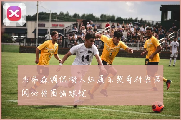 杰弗森调侃湖人归属东契奇科密若闻必将围堵球馆