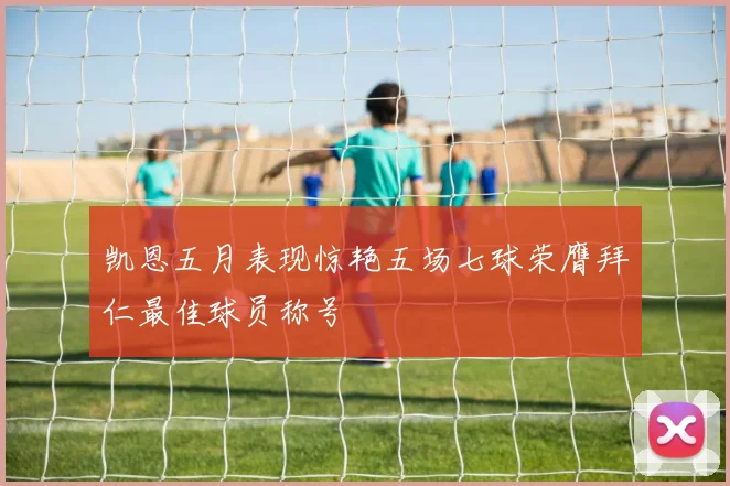 凯恩五月表现惊艳五场七球荣膺拜仁最佳球员称号