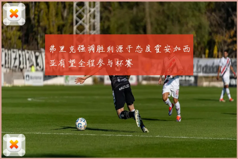 弗里克强调胜利源于态度霍安加西亚有望全程参与杯赛