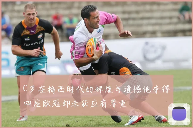 C罗在梅西时代的辉煌与遗憾他夺得四座欧冠却未获应有尊重