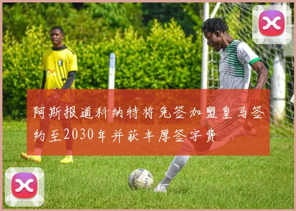 阿斯报道科纳特将免签加盟皇马签约至2030年并获丰厚签字费
