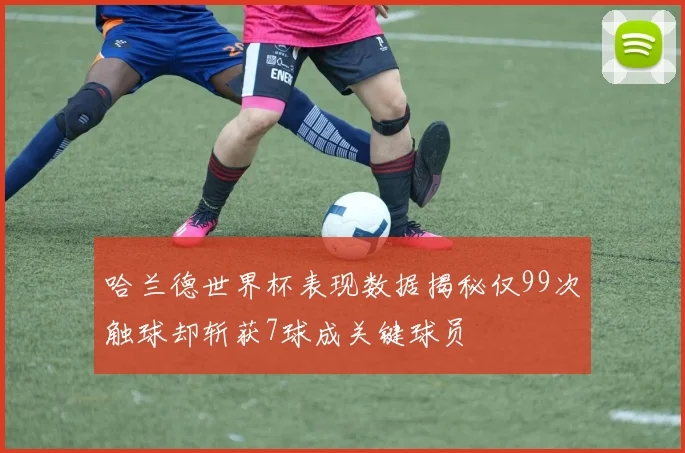 哈兰德世界杯表现数据揭秘仅99次触球却斩获7球成关键球员