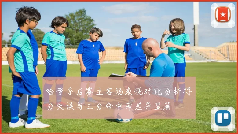 哈登季后赛主客场表现对比分析得分失误与三分命中率差异显著
