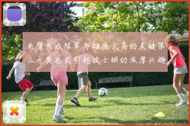 老鹰或成绿军与雄鹿交易的关键第三方奥孔武引起波士顿的浓厚兴趣
