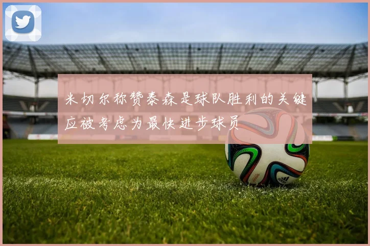 米切尔称赞泰森是球队胜利的关键应被考虑为最快进步球员