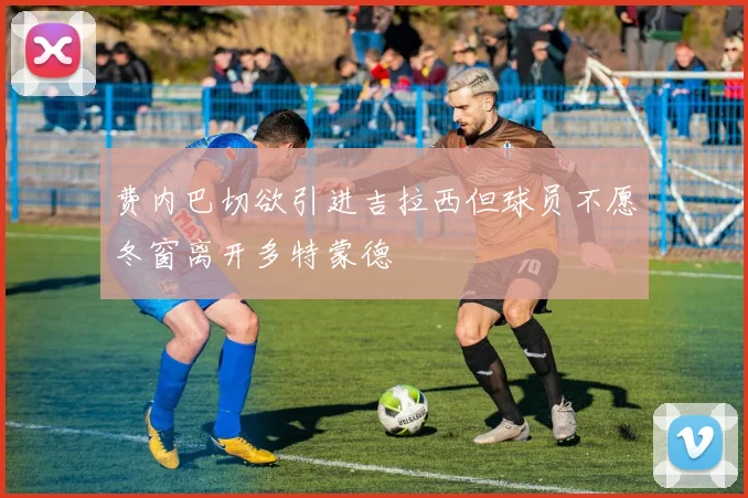 费内巴切欲引进吉拉西但球员不愿冬窗离开多特蒙德