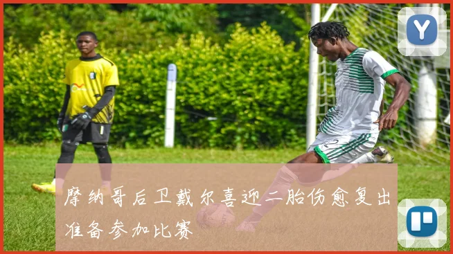 摩纳哥后卫戴尔喜迎二胎伤愈复出准备参加比赛