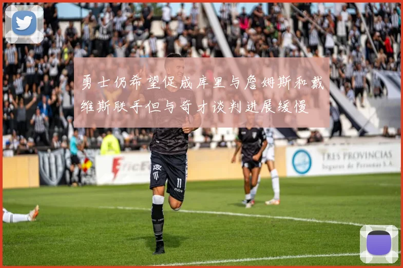 勇士仍希望促成库里与詹姆斯和戴维斯联手但与奇才谈判进展缓慢