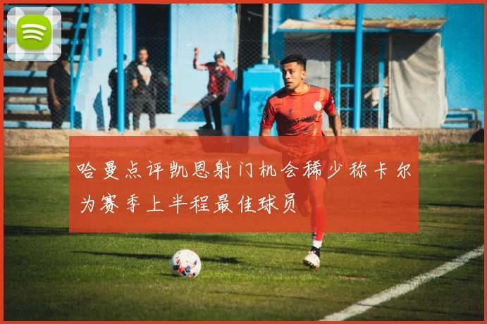 哈曼点评凯恩射门机会稀少称卡尔为赛季上半程最佳球员