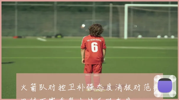 火箭队对控卫补强态度消极对范弗里特下赛季复出持乐观态度