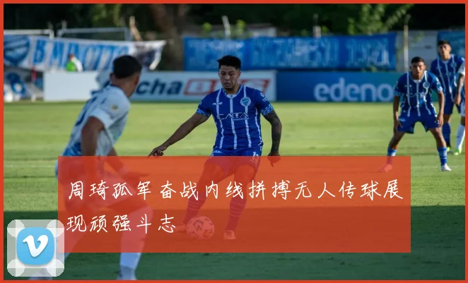周琦孤军奋战内线拼搏无人传球展现顽强斗志
