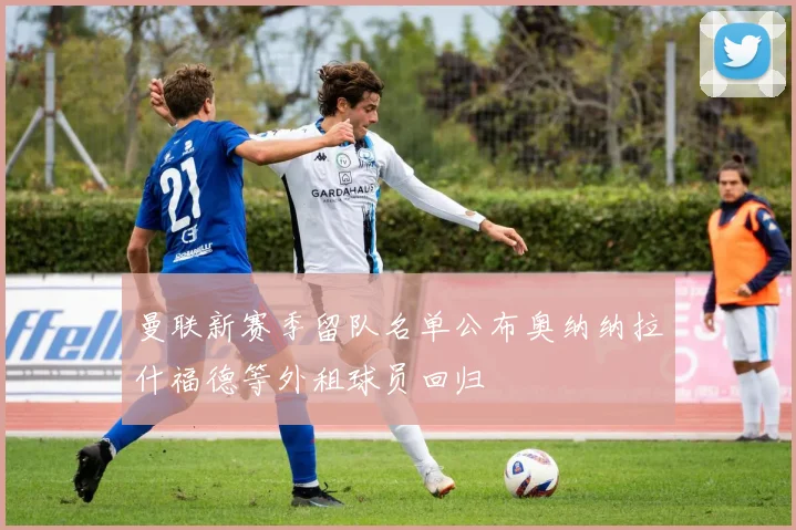 曼联新赛季留队名单公布奥纳纳拉什福德等外租球员回归