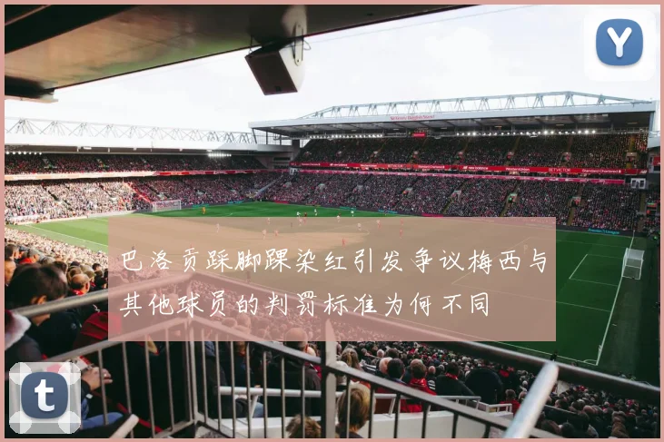 巴洛贡踩脚踝染红引发争议梅西与其他球员的判罚标准为何不同